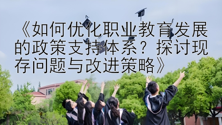 《如何优化职业教育发展的政策支持体系？探讨现存问题与改进策略》