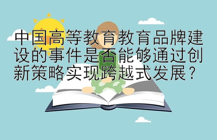 大发10分钟11选5 中国高等教育教育品牌建设的事件是否能够通过创新策略实现跨越式发展？