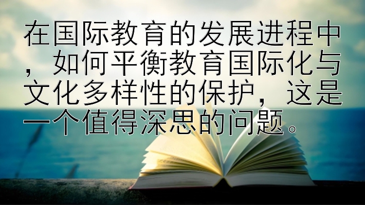 在国际教育的发展进程中，如何平衡教育国际化与文化多样性的保护，这是一个值得深思的问题。