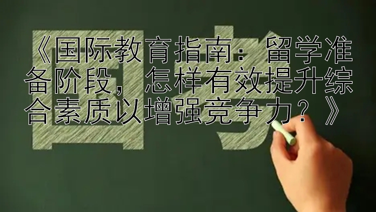 《国际教育指南：留学准备阶段，怎样有效提升综合素质以增强竞争力？》