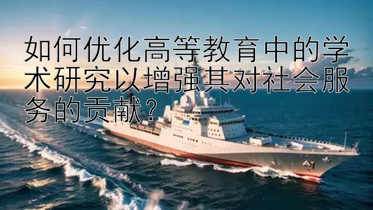 如何优化高等教育中的学术研究以增强其对社会服务的贡献？