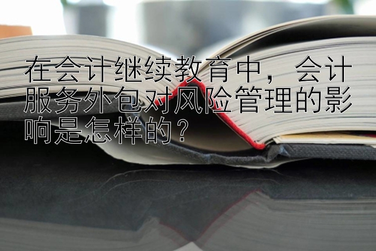 在会计继续教育中，会计服务外包对风险管理的影响是怎样的？