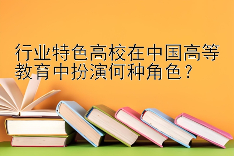 行业特色高校在中国高等教育中扮演何种角色？