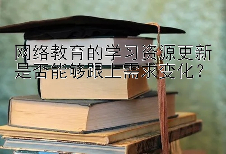 网络教育的学习资源更新是否能够跟上需求变化？