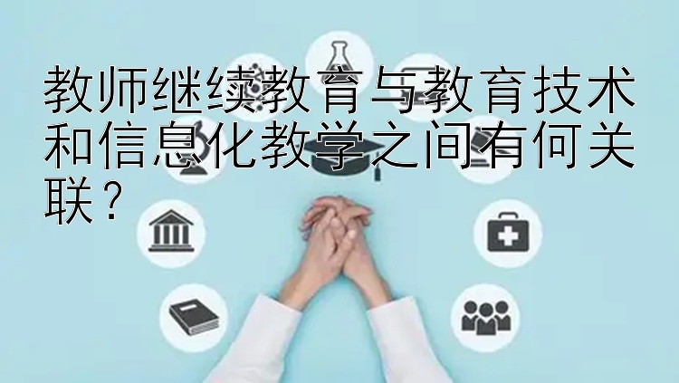 教师继续教育与教育技术和信息化教学之间有何关联？