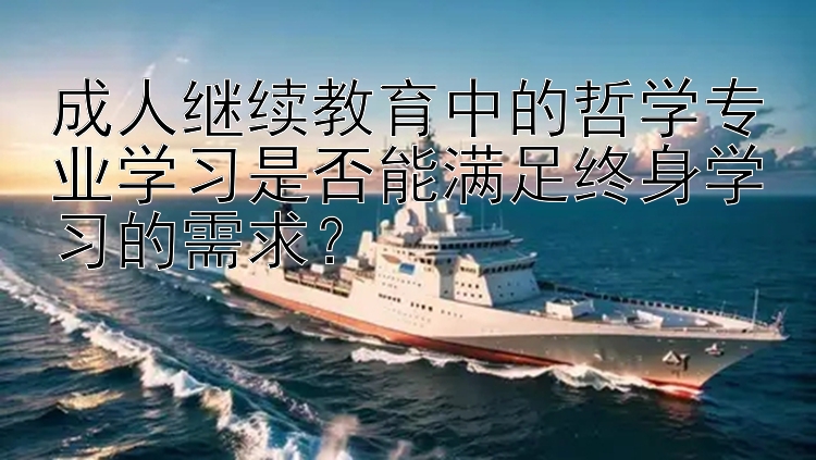 成人继续教育中的哲学专业学习是否能满足终身学习的需求？