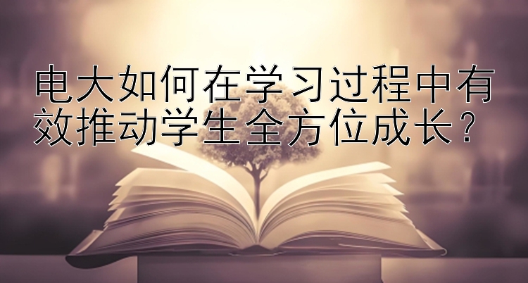 电大如何在学习过程中有效推动学生全方位成长？