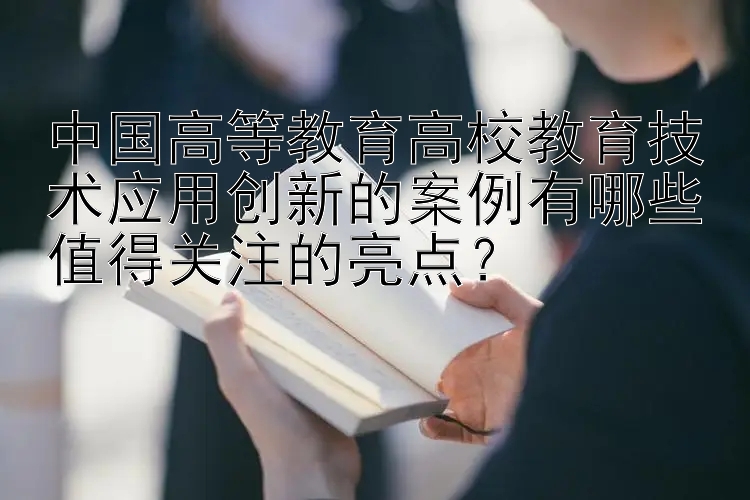 中国高等教育高校教育技术应用创新的案例有哪些值得关注的亮点？