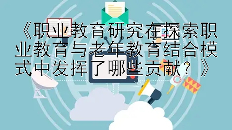 《职业教育研究在探索职业教育与老年教育结合模式中发挥了哪些贡献？》