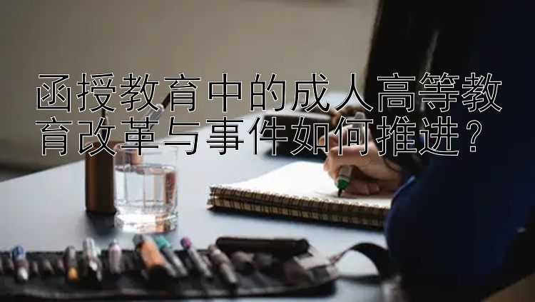 函授教育中的成人高等教育改革与事件如何推进？