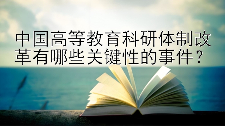 中国高等教育科研体制改革有哪些关键性的事件？