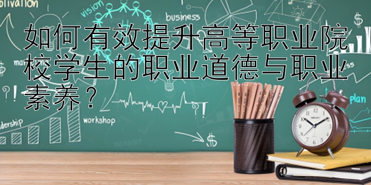 如何有效提升高等职业院校学生的职业道德与职业素养？