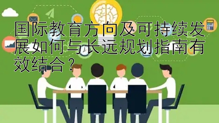 国际教育方向及可持续发展如何与长远规划指南有效结合？