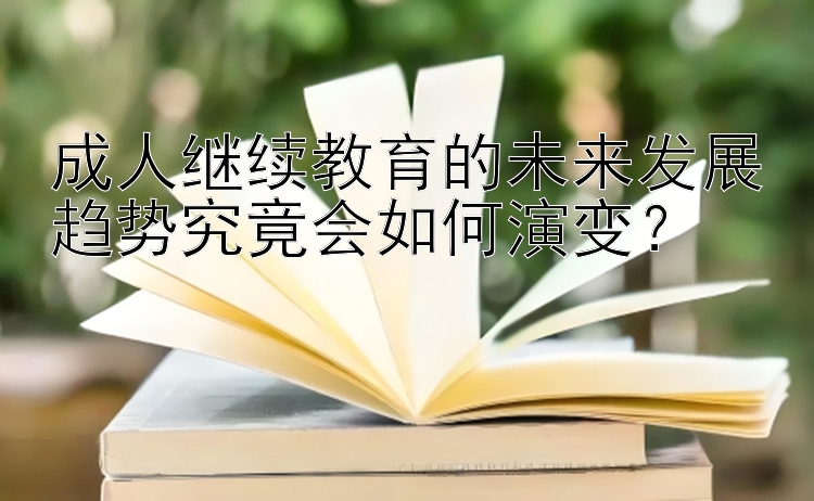 成人继续教育的未来发展趋势究竟会如何演变？