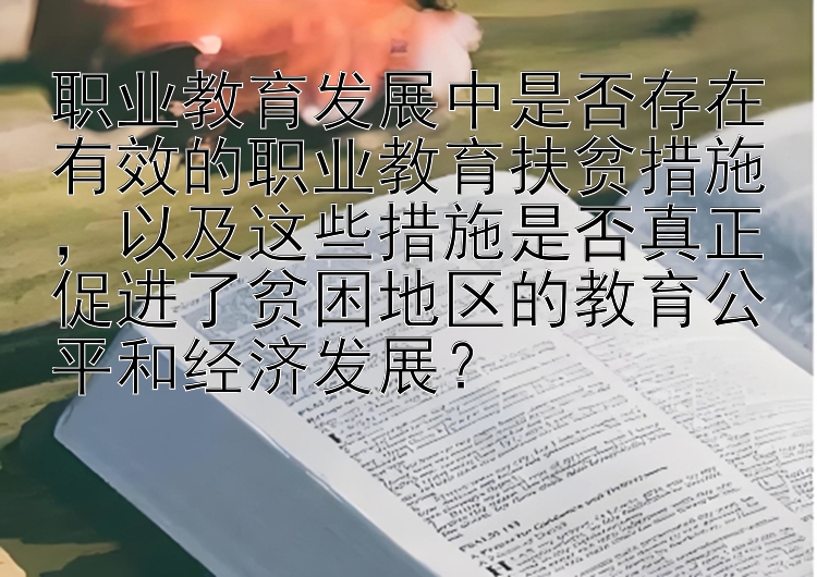 职业教育发展中是否存在有效的职业教育扶贫措施，以及这些措施是否真正促进了贫困地区的教育公平和经济发展？