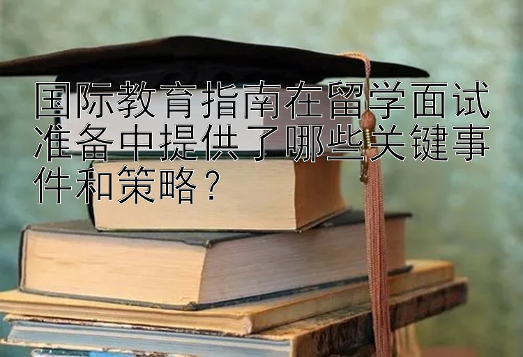 国际教育指南在留学面试准备中提供了哪些关键事件和策略？