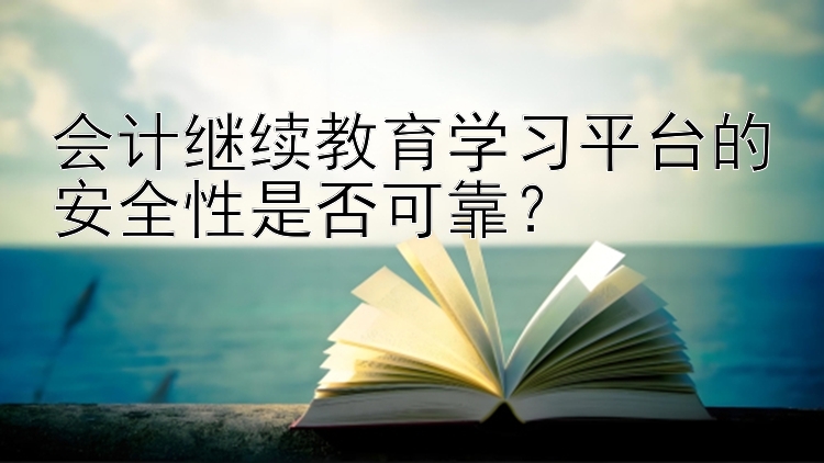 会计继续教育学习平台的安全性是否可靠？