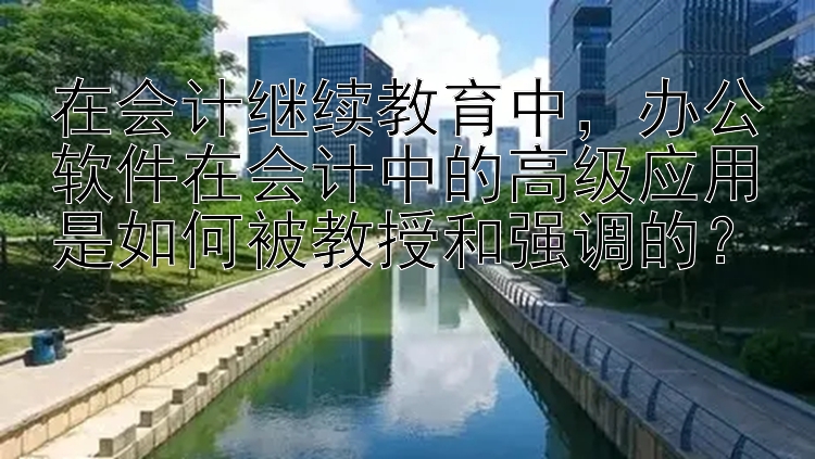 在会计继续教育中，办公软件在会计中的高级应用是如何被教授和强调的？