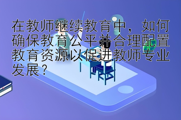 在教师继续教育中，如何确保教育公平并合理配置教育资源以促进教师专业发展？