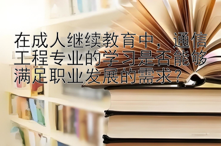 在成人继续教育中，通信工程专业的学习是否能够满足职业发展的需求？