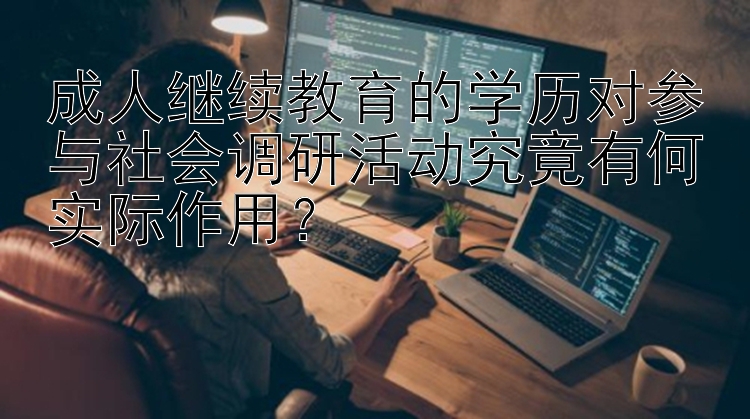 成人继续教育的学历对参与社会调研活动究竟有何实际作用？