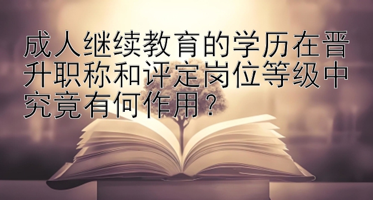 成人继续教育的学历在晋升职称和评定岗位等级中究竟有何作用？