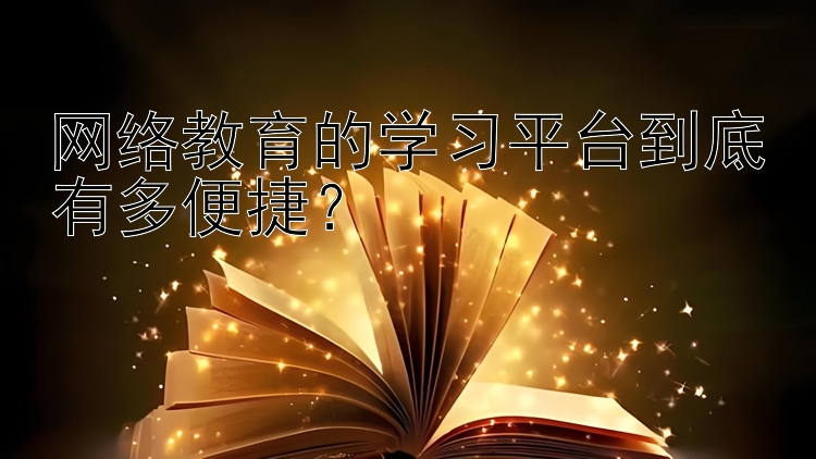 网络教育的学习平台到底有多便捷？