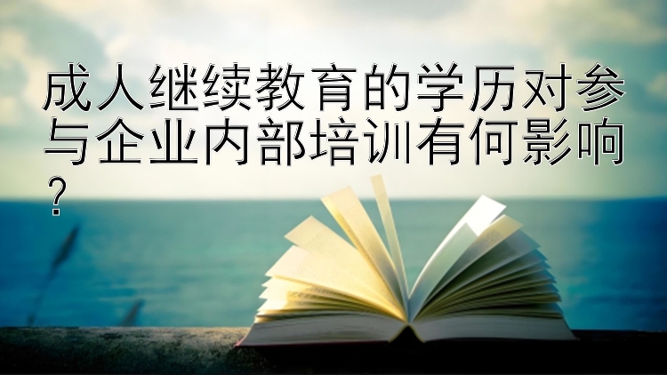 成人继续教育的学历对参与企业内部培训有何影响？