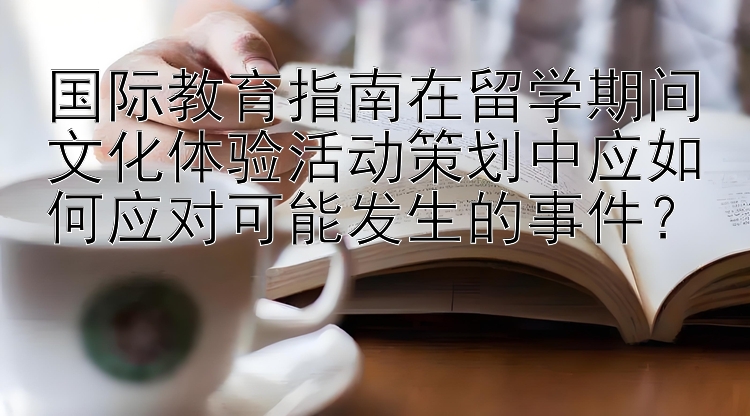 国际教育指南在留学期间文化体验活动策划中应如何应对可能发生的事件？