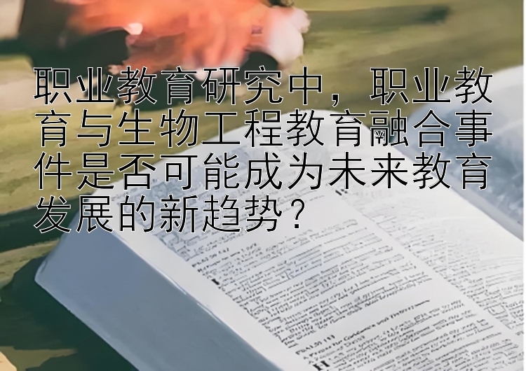 职业教育研究中，职业教育与生物工程教育融合事件是否可能成为未来教育发展的新趋势？