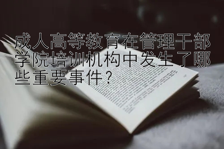 成人高等教育在管理干部学院培训机构中发生了哪些重要事件？