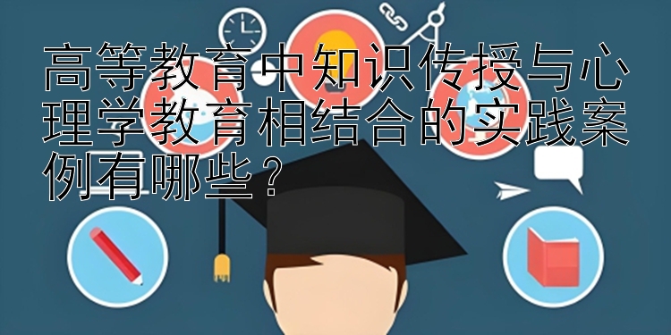 高等教育中知识传授与心理学教育相结合的实践案例有哪些？