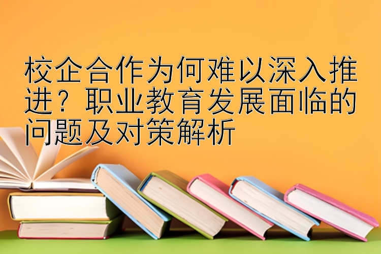 校企合作为何难以深入推进？职业教育发展面临的问题及对策解析