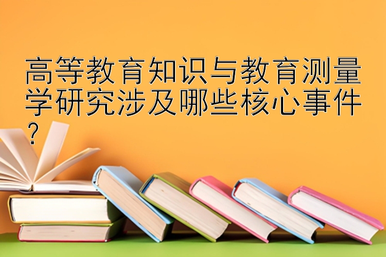 高等教育知识与教育测量学研究涉及哪些核心事件？