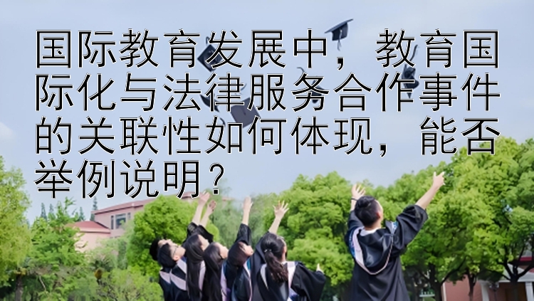 国际教育发展中，教育国际化与法律服务合作事件的关联性如何体现，能否举例说明？