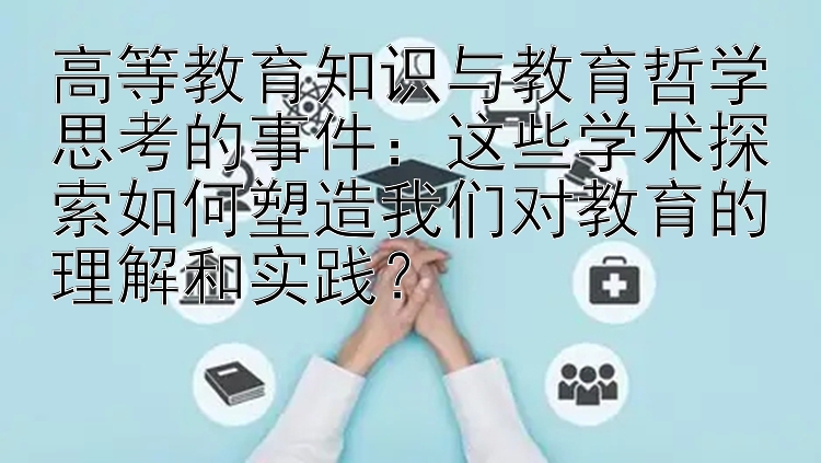 高等教育知识与教育哲学思考的事件：这些学术探索如何塑造我们对教育的理解和实践？