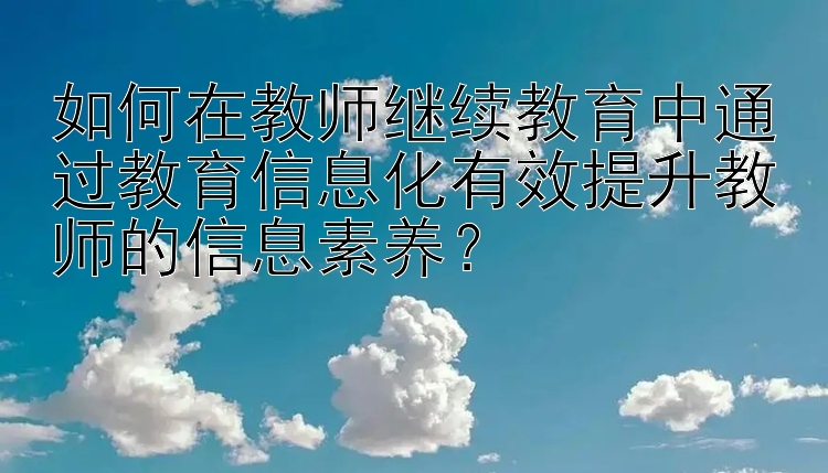 如何在教师继续教育中通过教育信息化有效提升教师的信息素养？