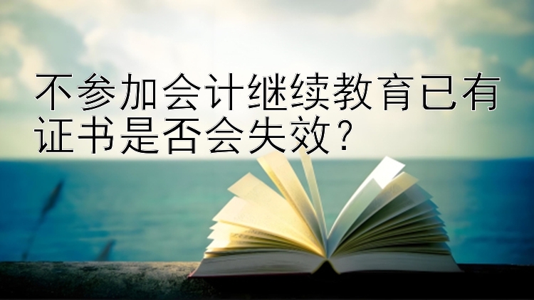 不参加会计继续教育已有证书是否会失效？