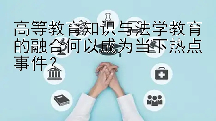 高等教育知识与法学教育的融合何以成为当下热点事件？