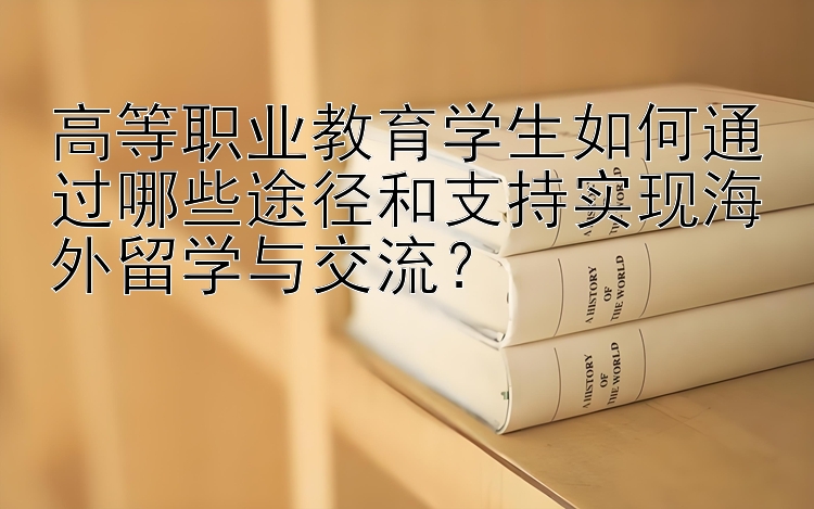 高等职业教育学生如何通过哪些途径和支持实现海外留学与交流？