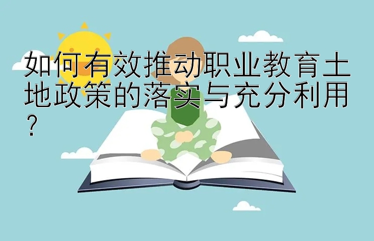 如何有效推动职业教育土地政策的落实与充分利用？