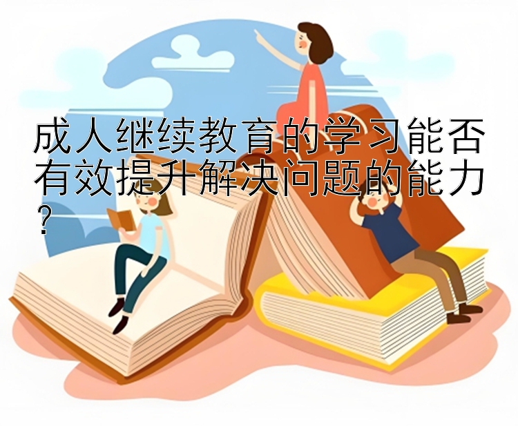 成人继续教育的学习能否有效提升解决问题的能力？