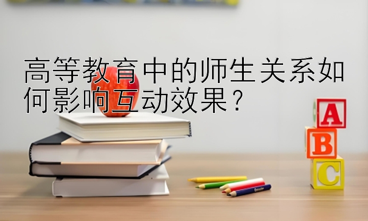 高等教育中的师生关系如何影响互动效果？