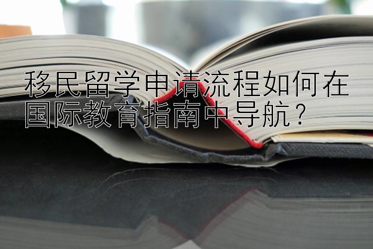 移民留学申请流程如何在国际教育指南中导航？