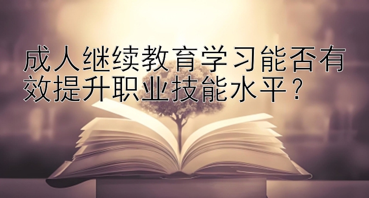 成人继续教育学习能否有效提升职业技能水平？