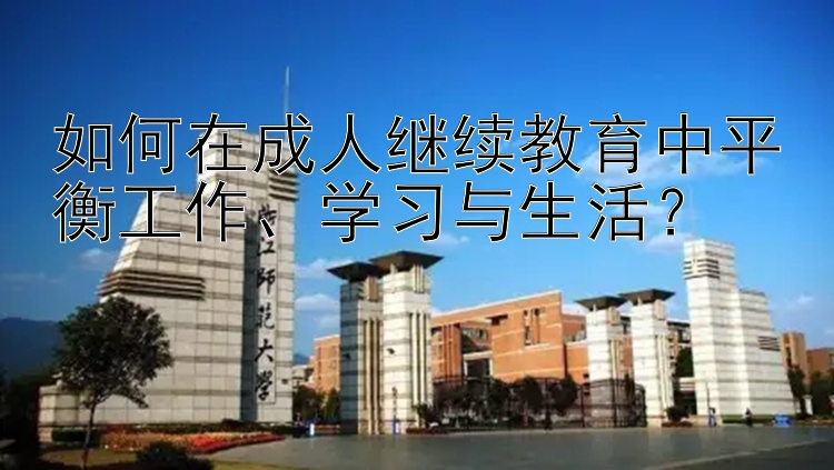 如何在成人继续教育中平衡工作学习与生活？