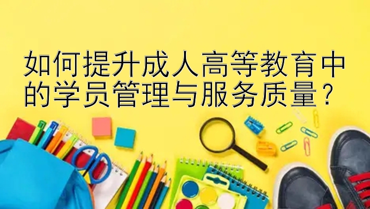 如何提升成人高等教育中的学员管理与服务质量？