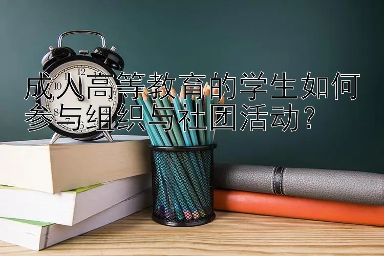 成人高等教育的学生如何参与组织与社团活动？