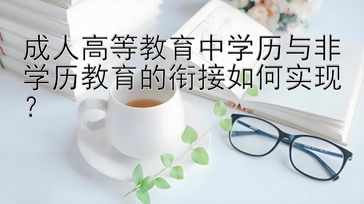 成人高等教育中学历与非学历教育的衔接如何实现？