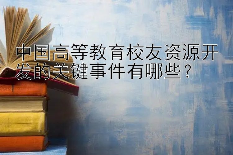 中国高等教育校友资源开发的关键事件有哪些？